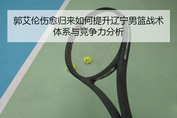 郭艾伦伤愈归来如何提升辽宁男篮战术体系与竞争力分析