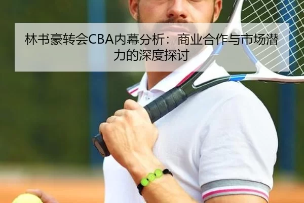 林书豪转会CBA内幕分析：商业合作与市场潜力的深度探讨